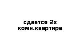 сдается 2х комн.квартира